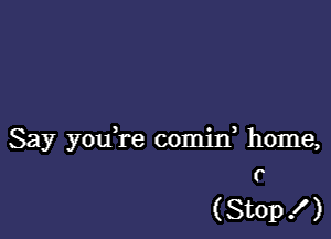 Say you're coijf home,
r

(Stop! )