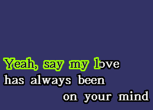 m my my Itove
has always been

on your mind