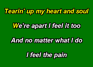 Tearin' up my heart and soulr
We're apart I feel it too

And no matter what I do

I feel the pain