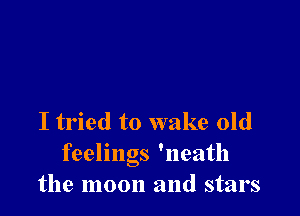 I tried to wake old
feelings 'neath
the moon and stars