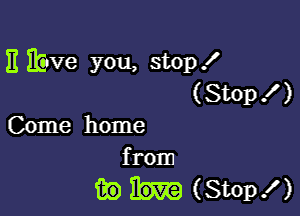 E Jbve you, stop!
( Stop .1' )

Come home
from

m (Stop!)