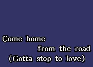 Come home
from the road

(Gotta stop to love)