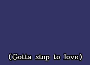 (Gotta stop to love)