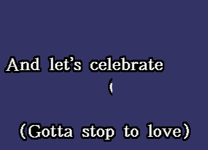 And lefs celebrate
i

(Gotta stop to love)