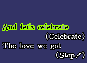 mm

(Celebrate)
The love we got

(Stop! )