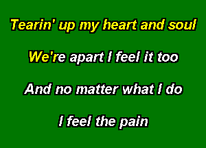 Tearin' up my heart and soulr
We're apart I feel it too

And no matter what I do

I feel the pain