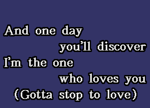 And one day
you11 discover

Fm the one
who loves you

(Gotta stop to love)