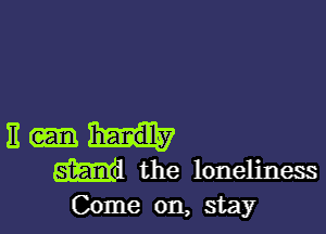 E
Md the loneliness
Come on, stay