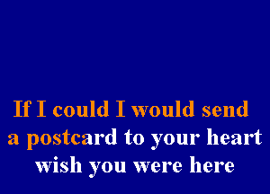 If I could I would send

a postcard to your heart
wish you were here
