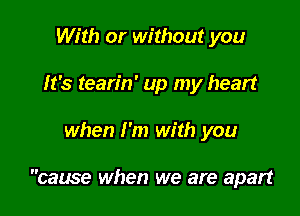 With or without you
It's tearin' up my heart

when I'm with you

came when we are apart