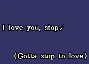 I love you, stop .1

(Gotta stop to love)