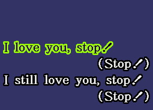 Em!

(St0p ! )
I still love you, stop!
(Stop ! )