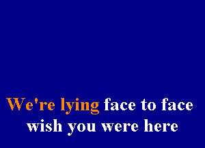 W e're lying face to face
wish you were here