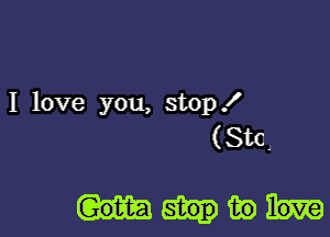 I love you, stop!
(Stol

Min