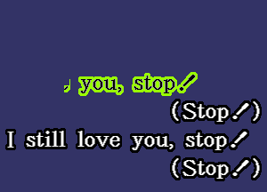 am

(St0p ! )
I still love you, stop!
(Stop ! )