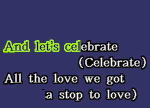 m (agilebmte

(Celebrate)
All the love we got
a stop to love)