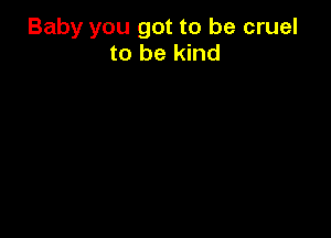 Baby you got to be cruel
to be kind