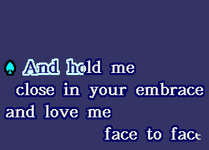 9 51.333 Imld me

close in your embrace

and love me
face to fact