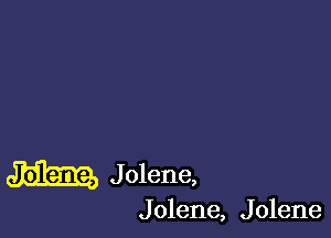 J olene,

J olene, J olene