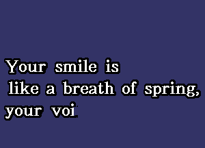 Your smile is

like a breath of spring,
your voi