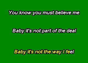 You know you must beh'eve me

Baby it's not part of the dea!

Baby it's not the way! fee!