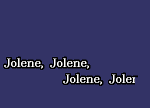 J olene, J olene,
J olene, J oleI