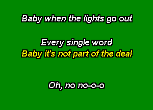Baby when the lights go out

E very single word
Baby it's not part of the dea!

Oh, no no-o-o