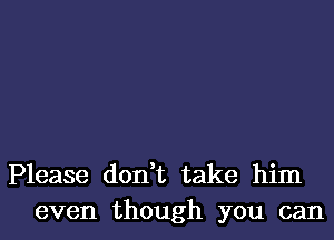 Please don t take him
even though you can