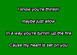 I know you're thinkin'

maybe just allow

In a way you're turnin' up the fire

Cause my heart is set on you