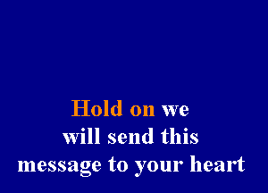 Hold on we
will send this
message to your heart