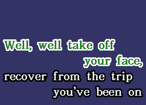 mmma
mm

recover from the trip
y0u Ve been on