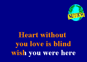 Heart without
you love is blind
wish you were here