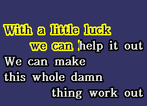 m a mm m

m Ihelp it out
We can make
this Whole damn

thing work out