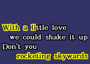 m E! mttle love
we could shake it up

Don,t you.