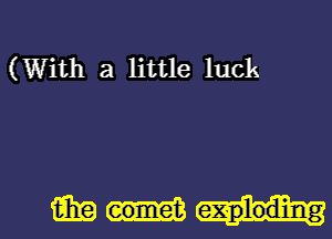 (With a little luck

E19 eomet exploding