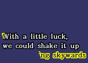 With a little luck,
we could shake it up

mm