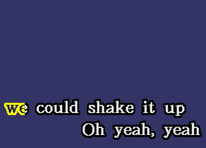 We could shake it up
Oh yeah, yeah