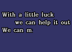 With a little luck
we can help it out

Wecanm-