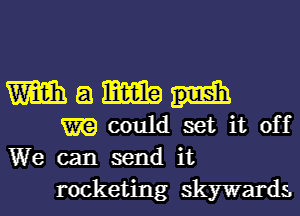 Wam
m could set it off
We can send it

rocketing skywards.