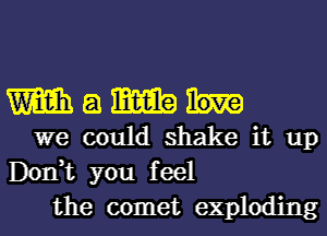 m a m
we could shake it up

Don,t you feel
the comet exploding