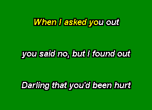 When I asked you out

you said no, but I found out

Darh'ng that you'd been hurt