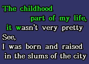 The childhood

part of my life,
it wasn,t very pretty
See,
I was born and raised
in the slums of the city