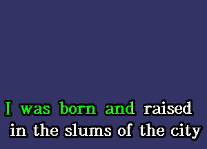 I was born and raised
in the slums of the city