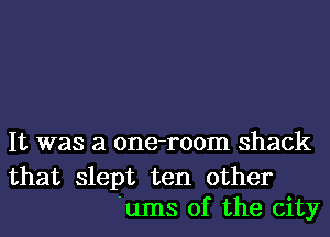 It was a one-room shack

that slept ten other
'ums 0f the city