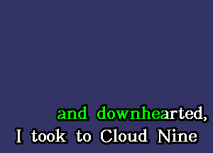 and downhearted,
I took to Cloud Nine