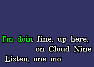 Fm doin fine, up here,
on Cloud Nine
Listen, one 1110)