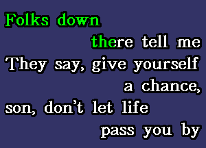 Folks down
there tell me

They say, give yourself

a chance,

son, don,t let life
pass you by