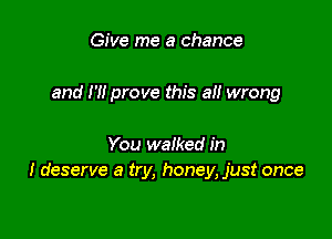 Give me a chance

and H! prove this all wrong

You walked in
I deserve a try, honey, just once