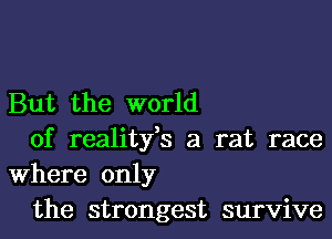 But the world

of realitfs a rat race
Where only

the strongest survive