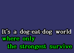 1133 a dog-eat-dog world
Where only

the strongest survive